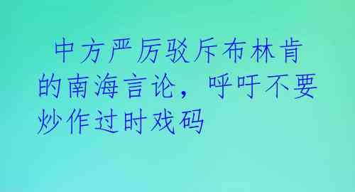 中方严厉驳斥布林肯的南海言论,呼吁不要炒作过时戏码