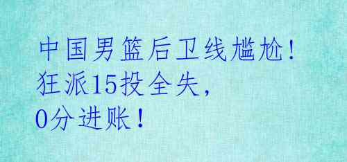  中国男篮后卫线尴尬! 狂派15投全失, 0分进账！ 