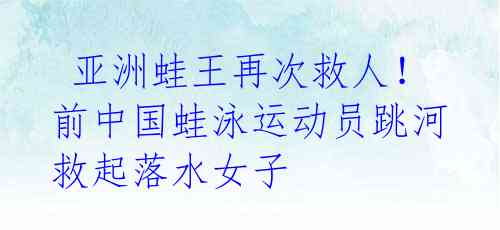 亚洲蛙王再次救人!前中国蛙泳运动员跳河救起落水女子