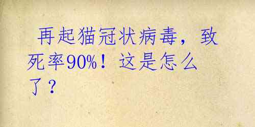 再起猫冠状病毒,致死率90%!这是怎么了?