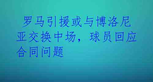  罗马引援或与博洛尼亚交换中场，球员回应合同问题 