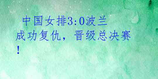  中国女排3:0波兰成功复仇，晋级总决赛！ 