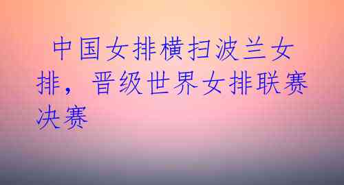 中国女排横扫波兰女排,晋级世界女排联赛决赛