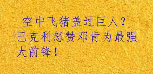 空中飞猪盖过巨人?巴克利怒赞邓肯为最强大前锋!