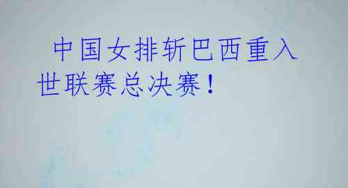 中国女排斩巴西重入世联赛总决赛!