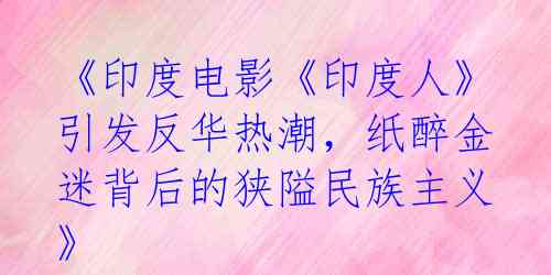 《印度电影《印度人》引发反华热潮,纸醉金迷背后的狭隘民族主义》