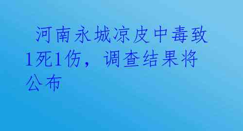  河南永城凉皮中毒致1死1伤，调查结果将公布 