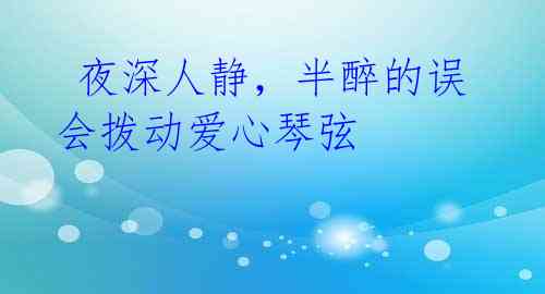 夜深人静,半醉的误会拨动爱心琴弦