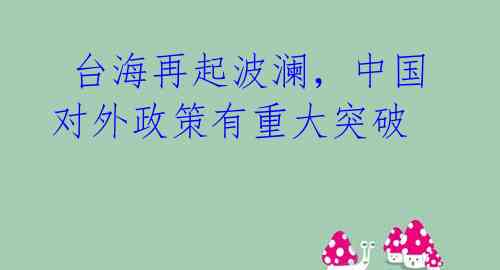 台海再起波澜,中国对外政策有重大突破