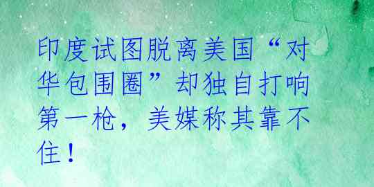 印度试图脱离美国“对华包围圈”却独自打响第一枪,美媒称其靠不住!