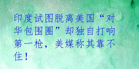 印度试图脱离美国“对华包围圈”却独自打响第一枪，美媒称其靠不住！ 