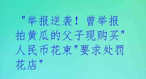  "举报逆袭！曾举报拍黄瓜的父子现购买"人民币花束"要求处罚花店" 