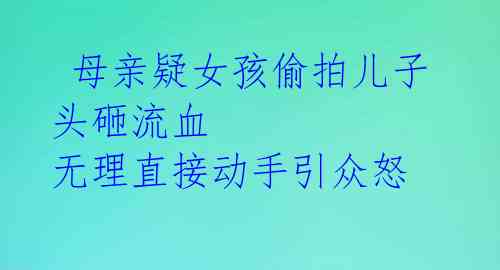  母亲疑女孩偷拍儿子头砸流血 无理直接动手引众怒 