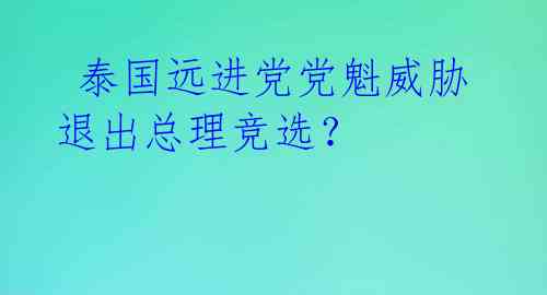  泰国远进党党魁威胁退出总理竞选？ 