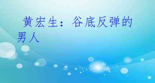黄宏生:谷底反弹的男人