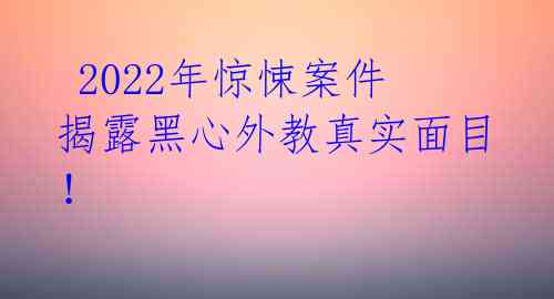 2022年惊悚案件揭露黑心外教真实面目!