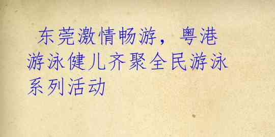东莞激情畅游,粤港游泳健儿齐聚全民游泳系列活动
