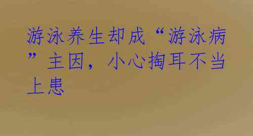 游泳养生却成“游泳病”主因,小心掏耳不当上患