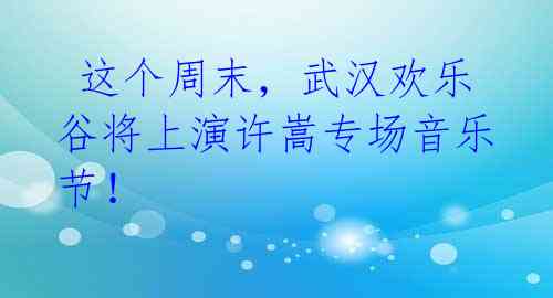  这个周末，武汉欢乐谷将上演许嵩专场音乐节！ 