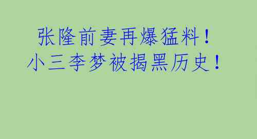  张隆前妻再爆猛料！小三李梦被揭黑历史！ 