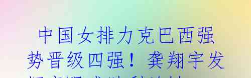 中国女排力克巴西强势晋级四强!龚翔宇发挥亮眼成胜利关键