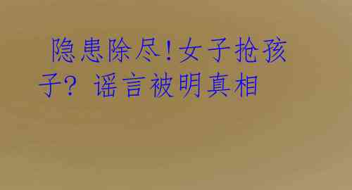 隐患除尽!女子抢孩子? 谣言被明真相