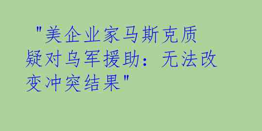 "美企业家马斯克质疑对乌军援助:无法改变冲突结果"