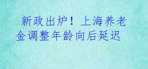 新政出炉!上海养老金调整年龄向后延迟