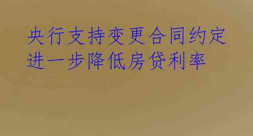 央行支持变更合同约定 进一步降低房贷利率