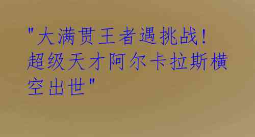 "大满贯王者遇挑战! 超级天才阿尔卡拉斯横空出世"
