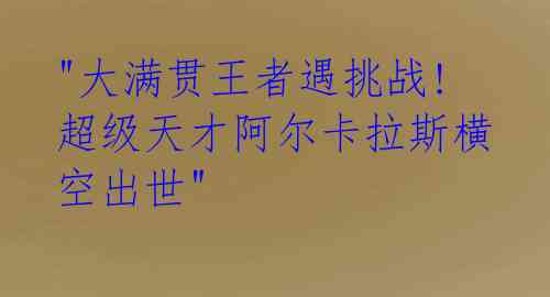  "大满贯王者遇挑战! 超级天才阿尔卡拉斯横空出世" 