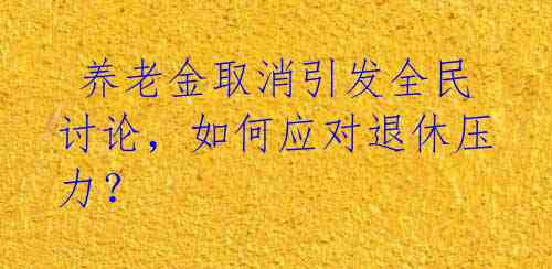 养老金取消引发全民讨论,如何应对退休压力?
