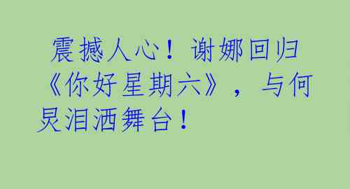 震撼人心!谢娜回归《你好星期六》,与何炅泪洒舞台!