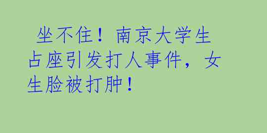 坐不住!南京大学生占座引发打人事件,女生脸被打肿!