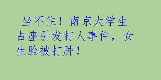  坐不住！南京大学生占座引发打人事件，女生脸被打肿！ 