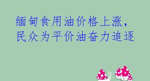 缅甸食用油价格上涨,民众为平价油奋力追逐
