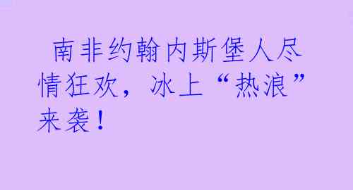 南非约翰内斯堡人尽情狂欢,冰上“热浪”来袭!