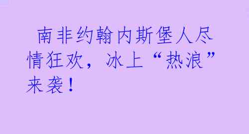  南非约翰内斯堡人尽情狂欢，冰上“热浪”来袭！ 