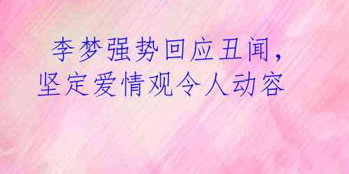 李梦强势回应丑闻,坚定爱情观令人动容