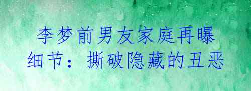 李梦前男友家庭再曝细节:撕破隐藏的丑恶