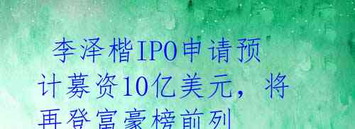  李泽楷IPO申请预计募资10亿美元，将再登富豪榜前列 