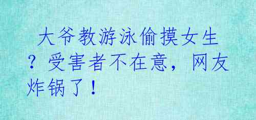  大爷教游泳偷摸女生？受害者不在意，网友炸锅了！ 