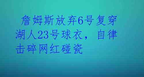  詹姆斯放弃6号复穿湖人23号球衣，自律击碎网红碰瓷 