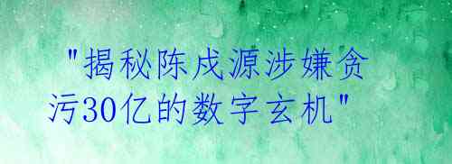  "揭秘陈戍源涉嫌贪污30亿的数字玄机" 