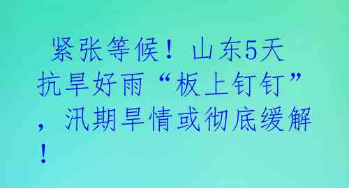  紧张等候！山东5天抗旱好雨“板上钉钉”，汛期旱情或彻底缓解！ 