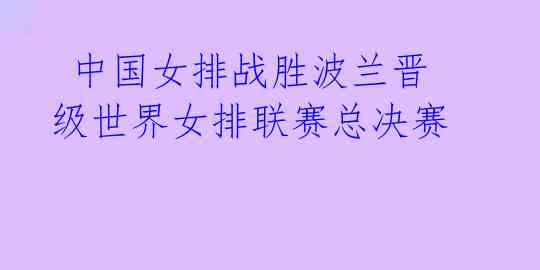  中国女排战胜波兰晋级世界女排联赛总决赛 