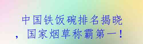  中国铁饭碗排名揭晓，国家烟草称霸第一！ 