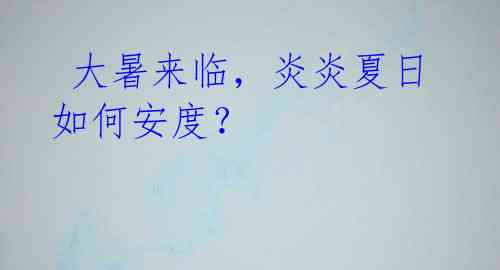 大暑来临,炎炎夏日如何安度?