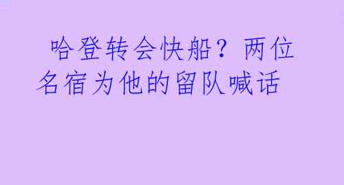 哈登转会快船?两位名宿为他的留队喊话