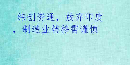 纬创资通,放弃印度,制造业转移需谨慎